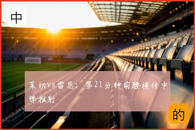 莱切vs雷恩:第21分钟前腰横传中锋推射