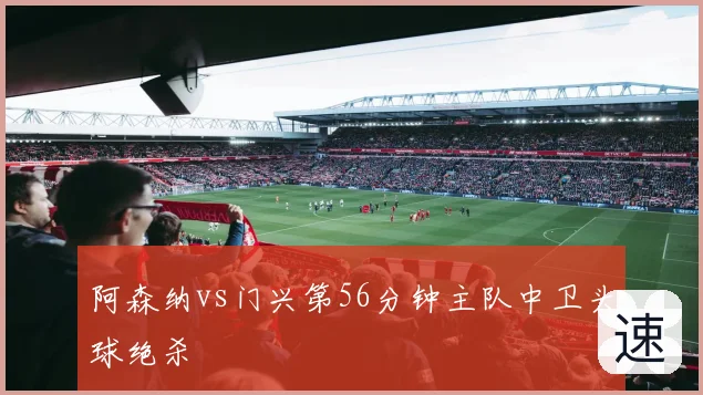 阿森纳vs门兴第56分钟主队中卫头球绝杀