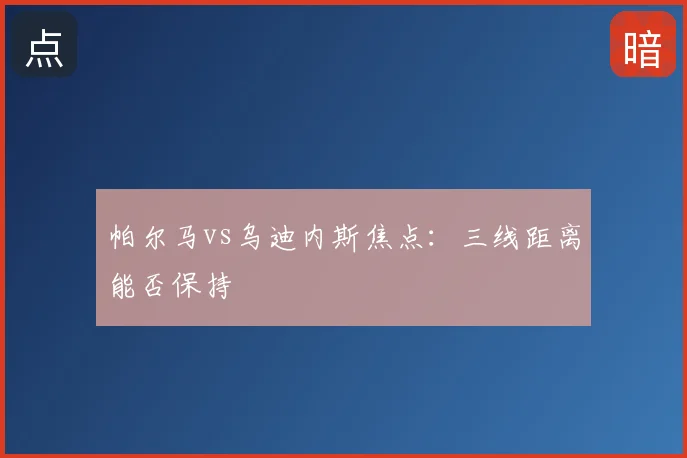 帕尔马vs乌迪内斯焦点：三线距离能否保持