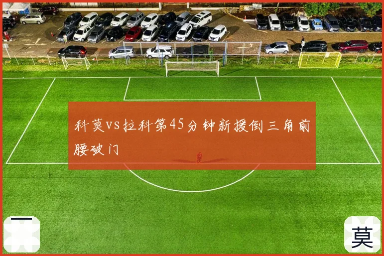 科莫vs拉科第45分钟新援倒三角前腰破门