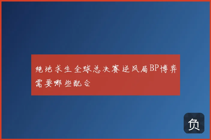 绝地求生全球总决赛逆风局BP博弈需要哪些配合