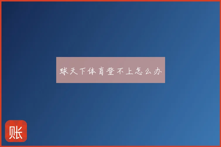 球天下体育登不上怎么办